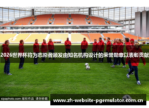 2026世界杯将为志愿者颁发由知名机构设计的荣誉勋章以表彰贡献 2026世界杯将为志愿者颁发由知名机构设计的荣誉勋章以表彰贡献