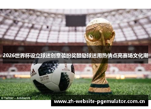 2026世界杯设立球迷创意装扮奖鼓励球迷用热情点亮赛场文化潮 2026世界杯设立球迷创意装扮奖鼓励球迷用热情点亮赛场文化潮