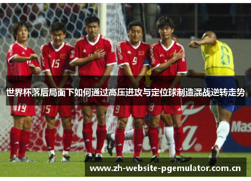 世界杯落后局面下如何通过高压进攻与定位球制造混战逆转走势 世界杯落后局面下如何通过高压进攻与定位球制造混战逆转走势