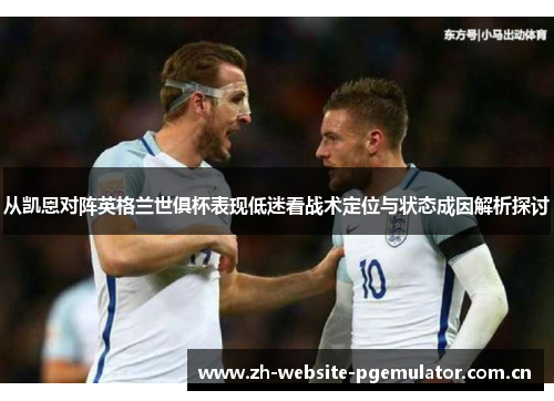 从凯恩对阵英格兰世俱杯表现低迷看战术定位与状态成因解析探讨 从凯恩对阵英格兰世俱杯表现低迷看战术定位与状态成因解析探讨