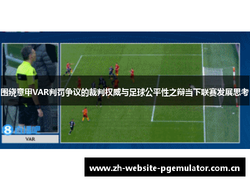 围绕意甲VAR判罚争议的裁判权威与足球公平性之辩当下联赛发展思考 围绕意甲VAR判罚争议的裁判权威与足球公平性之辩当下联赛发展思考