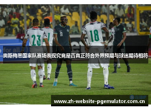 奥斯梅恩国家队赛场表现究竟是否真正符合外界预期与球迷期待相符 奥斯梅恩国家队赛场表现究竟是否真正符合外界预期与球迷期待相符