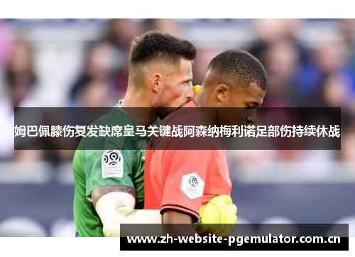 姆巴佩膝伤复发缺席皇马关键战阿森纳梅利诺足部伤持续休战 姆巴佩膝伤复发缺席皇马关键战阿森纳梅利诺足部伤持续休战