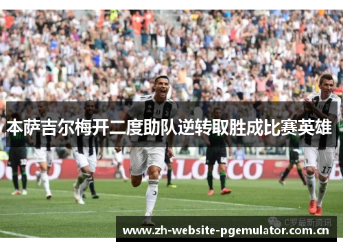 本萨吉尔梅开二度助队逆转取胜成比赛英雄 本萨吉尔梅开二度助队逆转取胜成比赛英雄