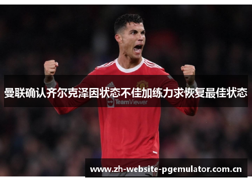 曼联确认齐尔克泽因状态不佳加练力求恢复最佳状态 曼联确认齐尔克泽因状态不佳加练力求恢复最佳状态