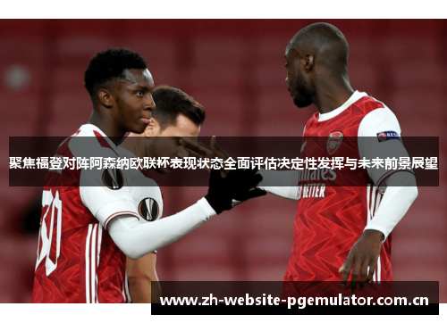聚焦福登对阵阿森纳欧联杯表现状态全面评估决定性发挥与未来前景展望 聚焦福登对阵阿森纳欧联杯表现状态全面评估决定性发挥与未来前景展望
